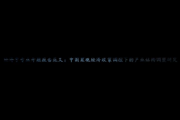 经济学专业开题报告范文：中国宏观经济政策调控下的产业结构调整研究