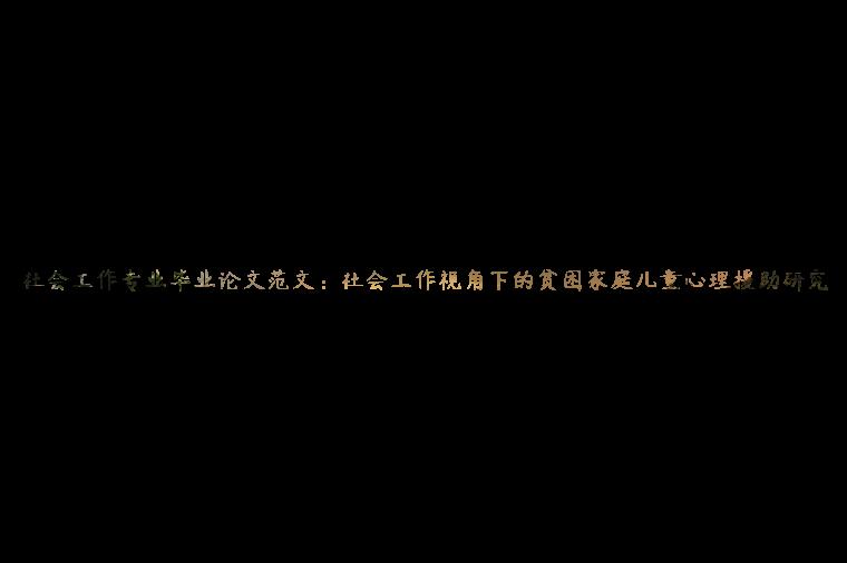 社会工作专业毕业论文范文：社会工作视角下的贫困家庭儿童心理援助研究