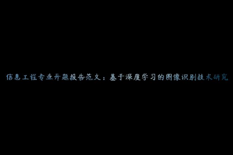 信息工程专业开题报告范文：基于深度学习的图像识别技术研究