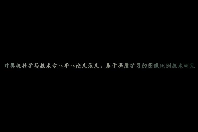 计算机科学与技术专业毕业论文范文：基于深度学习的图像识别技术研究