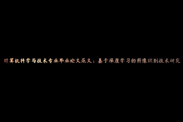 计算机科学与技术专业毕业论文范文：基于深度学习的图像识别技术研究