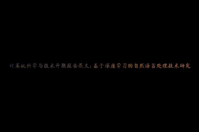 计算机科学与技术开题报告范文: 基于深度学习的自然语言处理技术研究