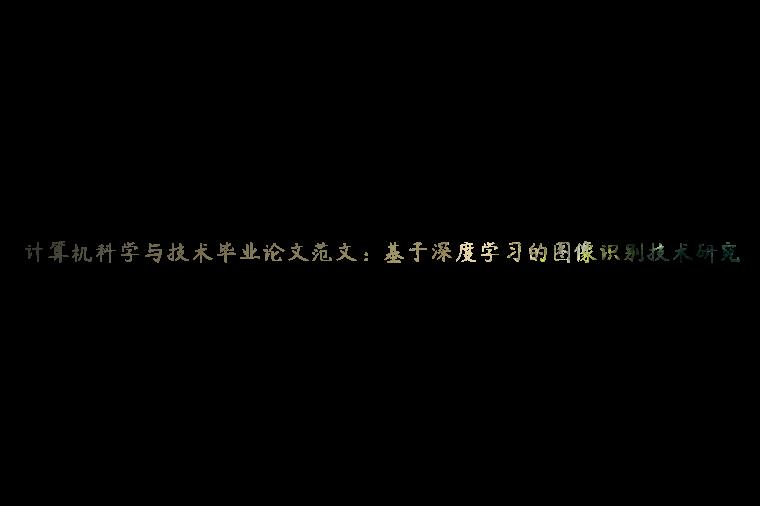 计算机科学与技术毕业论文范文：基于深度学习的图像识别技术研究