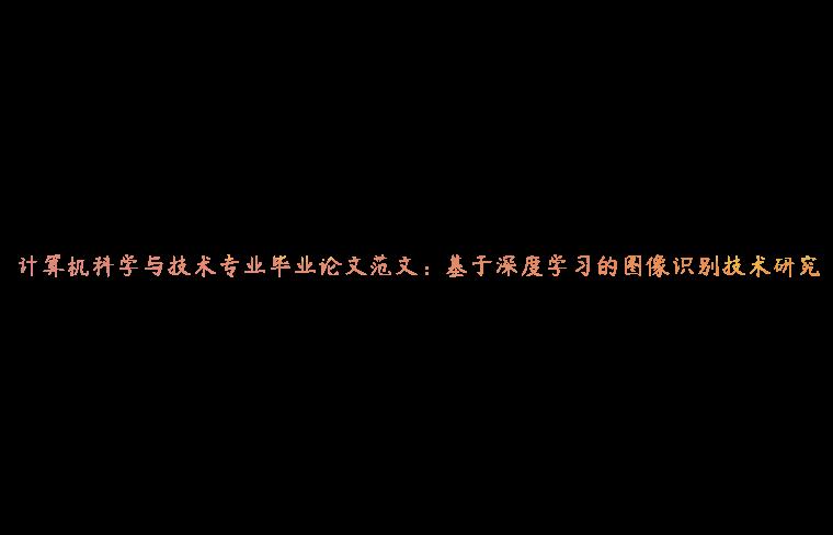 计算机科学与技术专业毕业论文范文：基于深度学习的图像识别技术研究