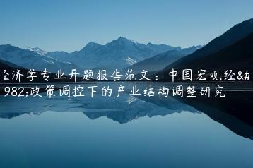 经济学专业开题报告范文：中国宏观经济政策调控下的产业结构调整研究-文途AI