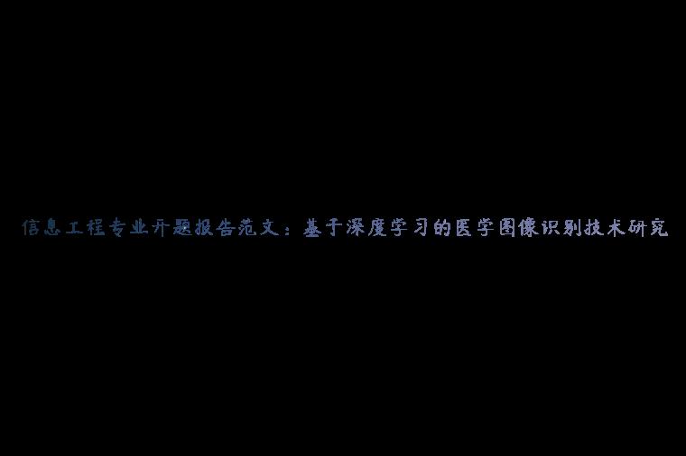 信息工程专业开题报告范文：基于深度学习的医学图像识别技术研究