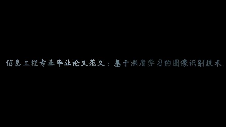 信息工程专业毕业论文范文：基于深度学习的图像识别技术