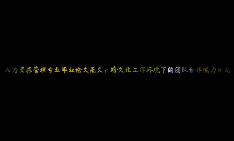 人力资源管理专业毕业论文范文：跨文化工作环境下的团队合作能力研究