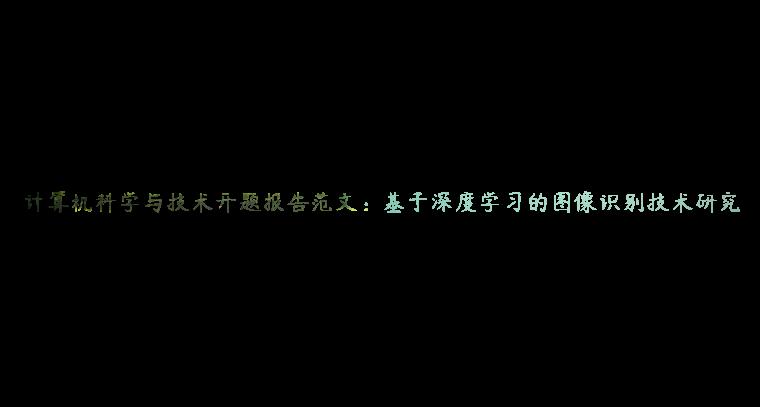 计算机科学与技术开题报告范文：基于深度学习的图像识别技术研究