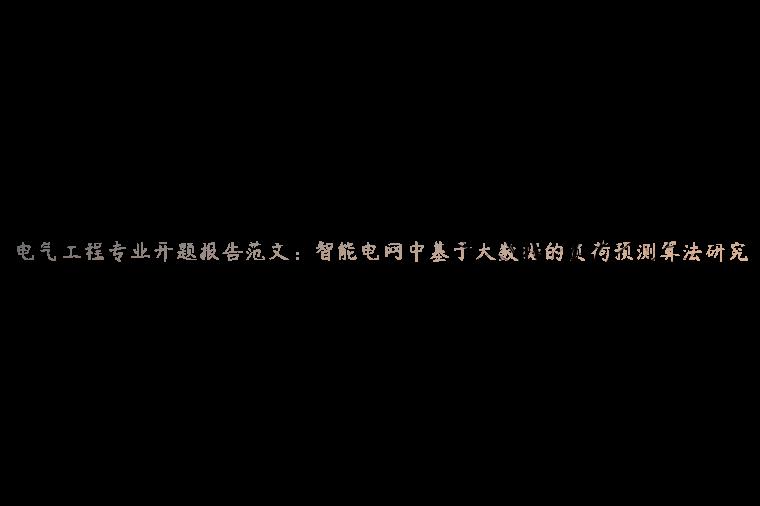 电气工程专业开题报告范文：智能电网中基于大数据的负荷预测算法研究