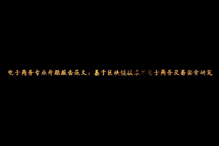 电子商务专业开题报告范文：基于区块链技术的电子商务交易安全研究