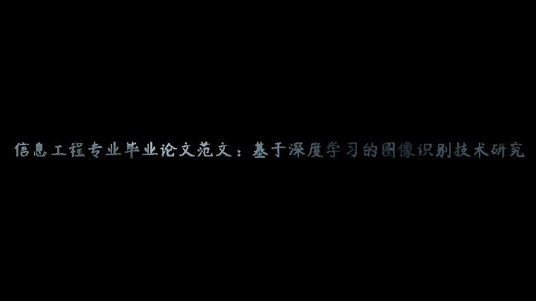 信息工程专业毕业论文范文：基于深度学习的图像识别技术研究