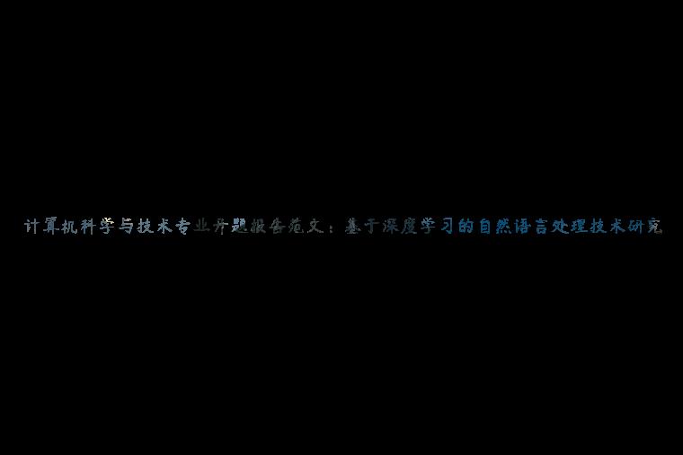 计算机科学与技术专业开题报告范文：基于深度学习的自然语言处理技术研究