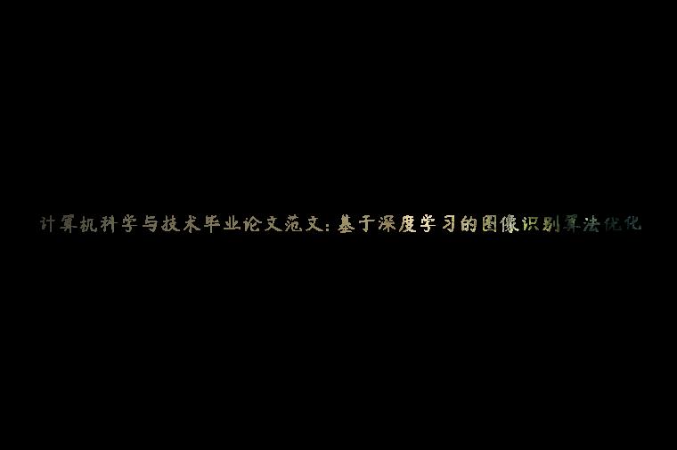 计算机科学与技术毕业论文范文: 基于深度学习的图像识别算法优化