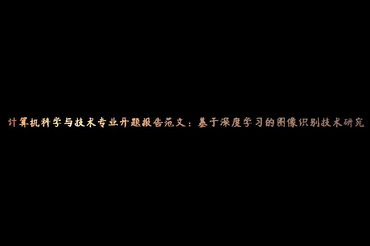 计算机科学与技术专业开题报告范文：基于深度学习的图像识别技术研究