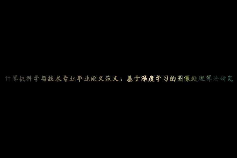 计算机科学与技术专业毕业论文范文：基于深度学习的图像处理算法研究