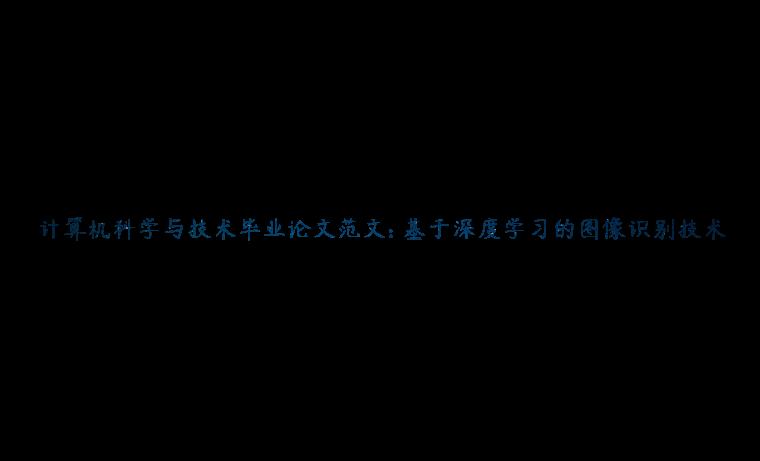 计算机科学与技术毕业论文范文: 基于深度学习的图像识别技术