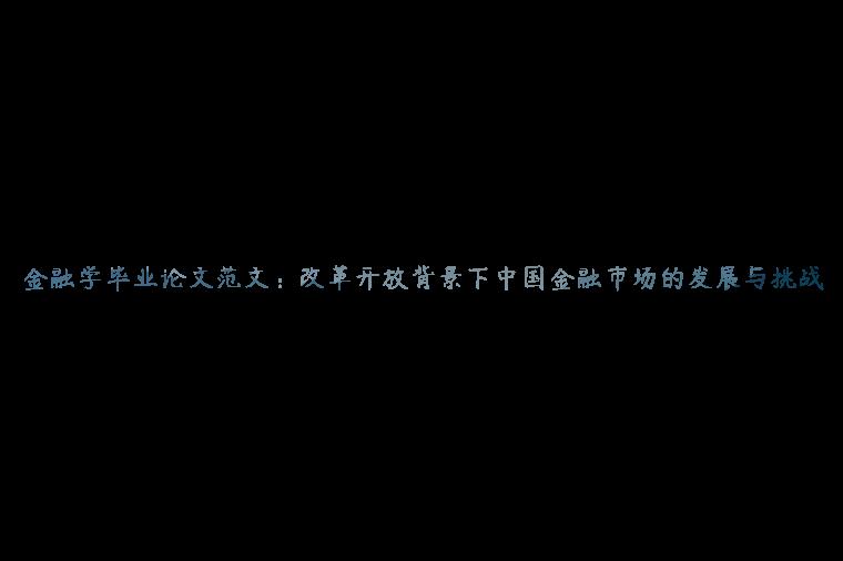 金融学毕业论文范文：改革开放背景下中国金融市场的发展与挑战