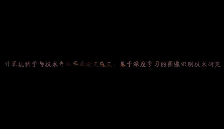 计算机科学与技术专业毕业论文范文：基于深度学习的图像识别技术研究