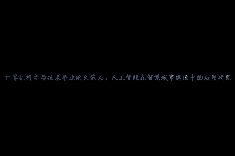 计算机科学与技术毕业论文范文：人工智能在智慧城市建设中的应用研究