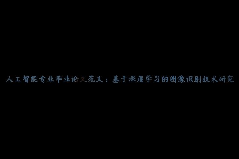 人工智能专业毕业论文范文：基于深度学习的图像识别技术研究