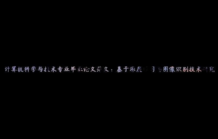 计算机科学与技术专业毕业论文范文：基于深度学习的图像识别技术研究