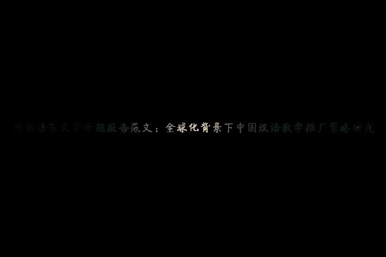 外国语言文学开题报告范文：全球化背景下中国汉语教学推广策略研究