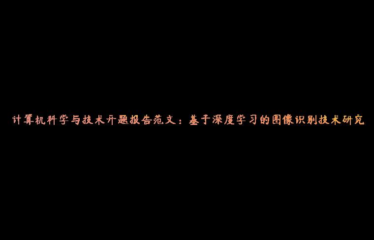 计算机科学与技术开题报告范文：基于深度学习的图像识别技术研究