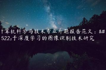 计算机科学与技术专业开题报告范文：基于深度学习的图像识别技术研究-文途AI