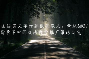 外国语言文学开题报告范文：全球化背景下中国汉语教学推广策略研究-文途AI